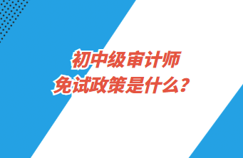 初中級審計師免試政策是什么？