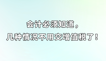 會(huì)計(jì)必須知道，幾種情況不用交增值稅了！