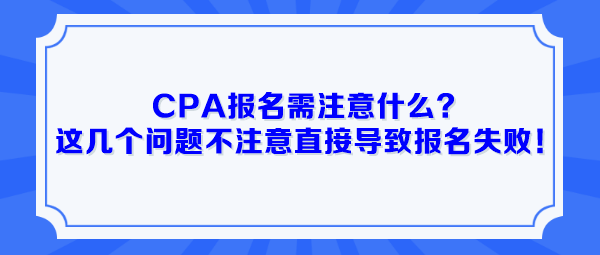 CPA報(bào)名需注意什么？這幾個(gè)問(wèn)題不注意直接導(dǎo)致報(bào)名失??！