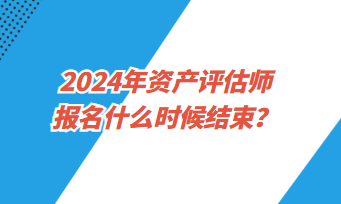 2024年資產(chǎn)評(píng)估師考試報(bào)名什么時(shí)候結(jié)束？