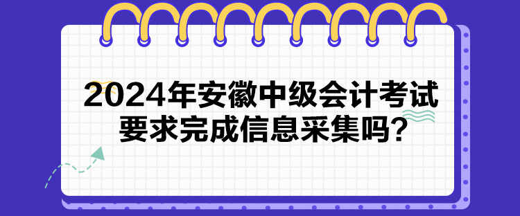 2024年安徽中級會計考試要求完成信息采集嗎？