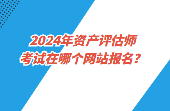 2024年資產(chǎn)評估師考試在哪個網(wǎng)站報名？