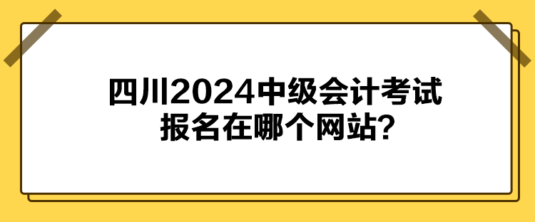 四川2024中級會計考試報名在哪個網(wǎng)站？