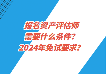 報(bào)名資產(chǎn)評(píng)估師需要什么條件？2024年免試要求？