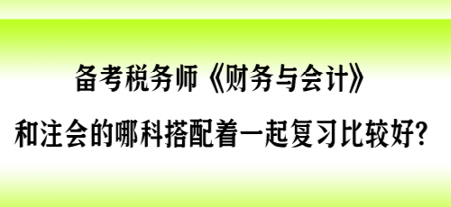 備考稅務(wù)師《財(cái)會》和注會的哪科搭配著一起復(fù)習(xí)比較好？