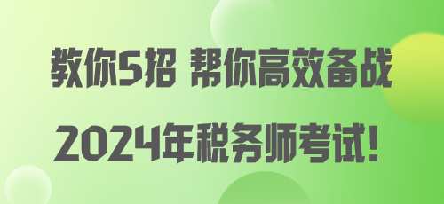 教你5招 幫你高效備戰(zhàn)2024年稅務師考試！