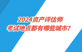 2024資產(chǎn)評估師考試地點都有哪些城市？