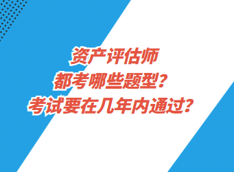 資產(chǎn)評估都考哪些題型？考試要在幾年內(nèi)通過？