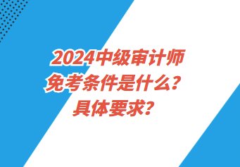 2024中級審計師免考條件是什么？具體要求？