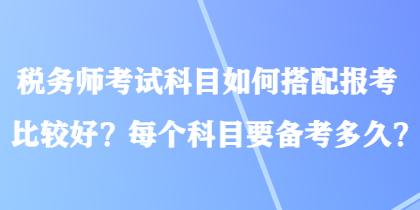 稅務(wù)師考試科目如何搭配報(bào)考比較好？每個(gè)科目要備考多久？