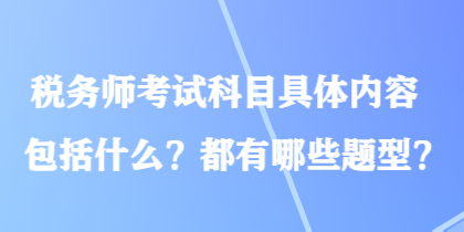 稅務(wù)師考試科目具體內(nèi)容包括什么？都有哪些題型？