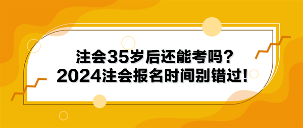 注會35歲后還能考嗎？2024年注冊會計師報名時間別錯過！