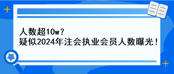 人數(shù)超10w？疑似2024年注會執(zhí)業(yè)會員人數(shù)曝光！