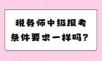 稅務(wù)師中級(jí)報(bào)考條件要求一樣嗎？