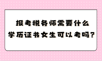 報考稅務(wù)師需要什么學(xué)歷證書呢女生可以考嗎？