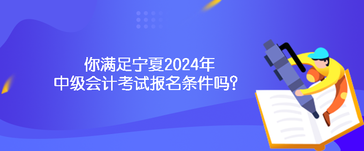 你滿足寧夏2024年中級會計考試報名條件嗎？