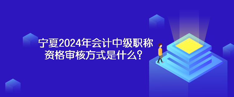 寧夏2024年會(huì)計(jì)中級(jí)職稱資格審核方式是什么？