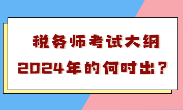 稅務(wù)師考試大綱2024年的何時(shí)出？會(huì)有很大變化嗎？