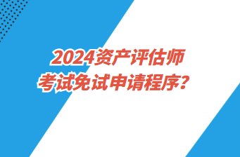 2024資產(chǎn)評估師考試免試申請程序？