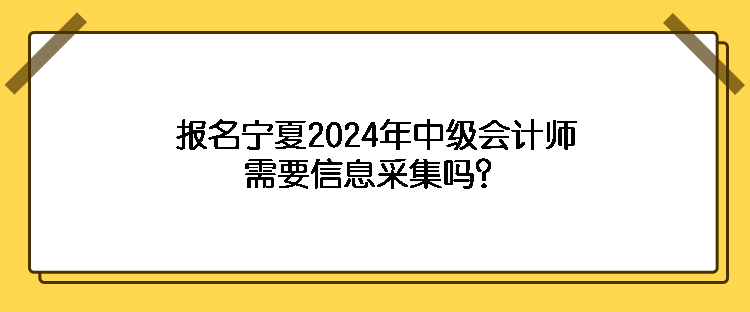 報名寧夏2024年中級會計師需要信息采集嗎？