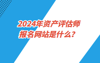 2024年資產(chǎn)評(píng)估師報(bào)名網(wǎng)站是什么？