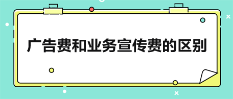 廣告費(fèi)和業(yè)務(wù)宣傳費(fèi)的區(qū)別是什么？