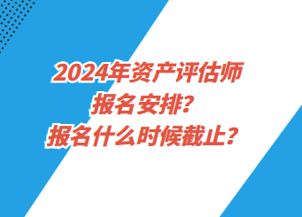 2024年資產(chǎn)評(píng)估師報(bào)名安排？報(bào)名什么時(shí)候截止？