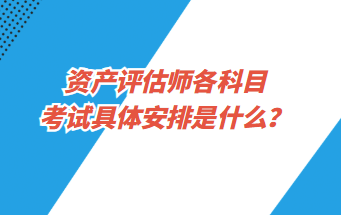 資產(chǎn)評估師各科目考試具體安排是什么？