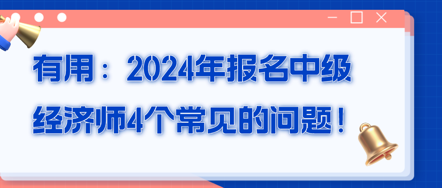 有用：2024年報名中級經(jīng)濟師4個常見的問題！