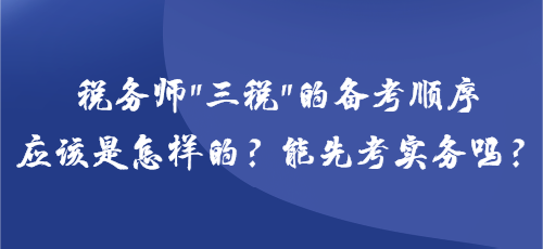 稅務(wù)師“三稅”的備考順序應(yīng)該是怎樣的？能先考實(shí)務(wù)嗎？