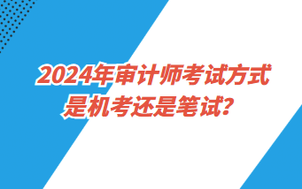 2024年審計(jì)師考試方式是機(jī)考還是筆試？