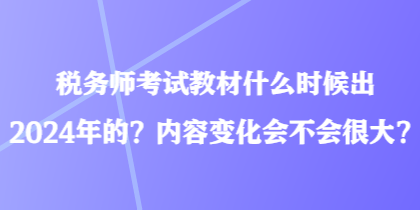 稅務(wù)師考試教材什么時(shí)候出2024年的？內(nèi)容變化會(huì)不會(huì)很大？