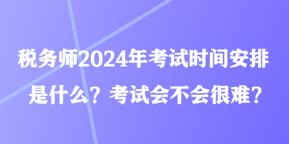 稅務(wù)師2024年考試時(shí)間安排是什么？考試會(huì)不會(huì)很難？