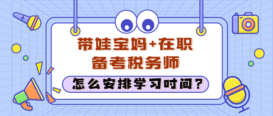 在職考生經(jīng)常加班還帶娃 怎么安排學(xué)習(xí)時(shí)間備考稅務(wù)師？