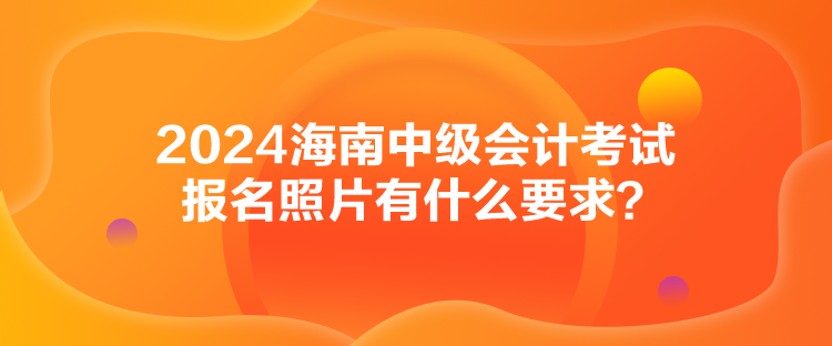 2024海南中級(jí)會(huì)計(jì)考試報(bào)名照片有什么要求？