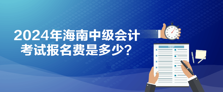 2024年海南中級(jí)會(huì)計(jì)考試報(bào)名費(fèi)是多少？