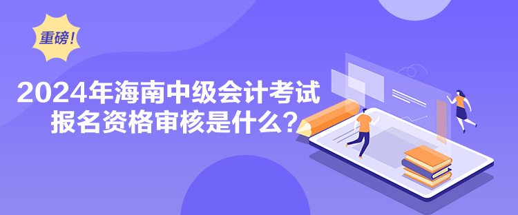 2024年海南中級會計考試報名資格審核是什么？