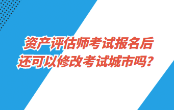 資產(chǎn)評估師考試報(bào)名后還可以修改考試城市嗎？