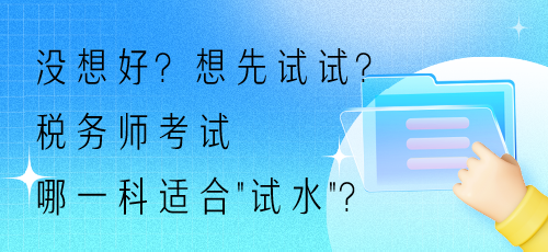 沒(méi)想好？想先試試？稅務(wù)師考試哪一科適合“試水”？