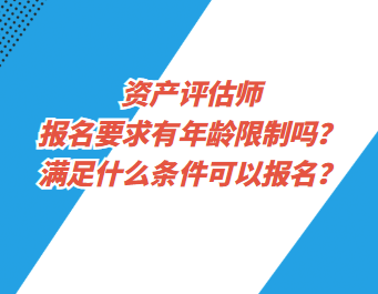 資產(chǎn)評(píng)估師報(bào)名要求有年齡限制嗎？滿足什么條件可以報(bào)名？