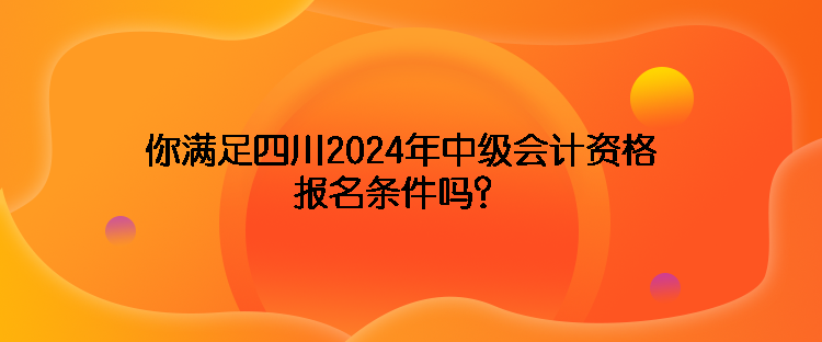 你滿足四川2024年中級會計資格報名條件嗎？