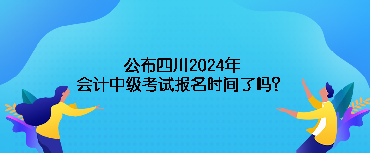 公布四川2024年會(huì)計(jì)中級(jí)考試報(bào)名時(shí)間了嗎？