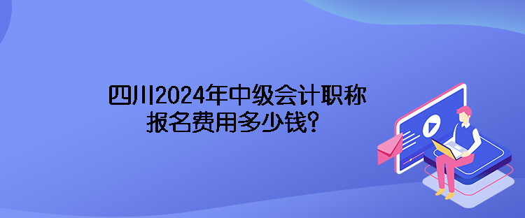 四川2024年中級會計職稱報名費用多少錢？