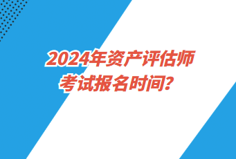 2024年資產(chǎn)評(píng)估師考試報(bào)名時(shí)間？