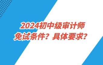 2024初中級審計師免試條件？具體要求？