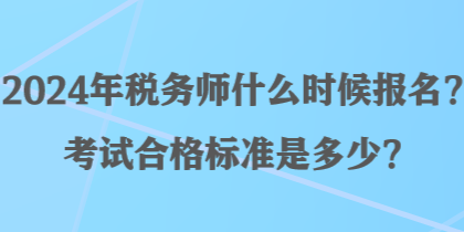 2024年稅務(wù)師什么時(shí)候報(bào)名？考試合格標(biāo)準(zhǔn)是多少？