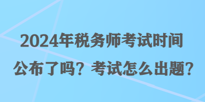 2024年稅務(wù)師考試時(shí)間公布了嗎？考試怎么出題？