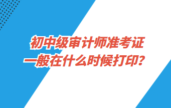 初中級審計師準考證一般在什么時候打??？