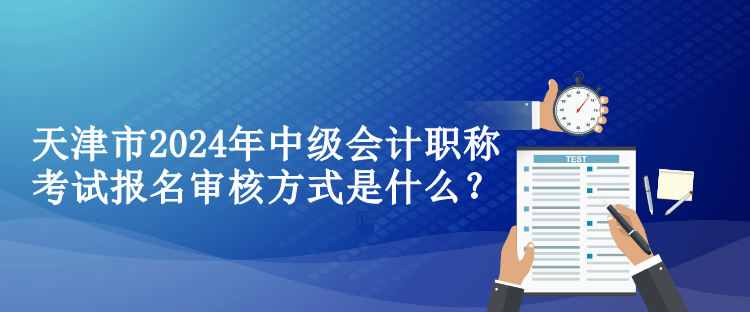 天津市2024年中級(jí)會(huì)計(jì)職稱考試報(bào)名審核方式是什么？