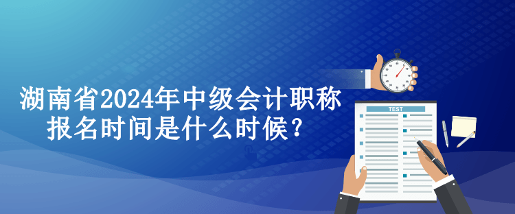 湖南省2024年中級(jí)會(huì)計(jì)職稱報(bào)名時(shí)間是什么時(shí)候？